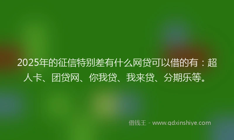 2025年的征信特别差有什么网贷可以借的有：超人卡、团贷网、你我贷、我来贷、分期乐等。