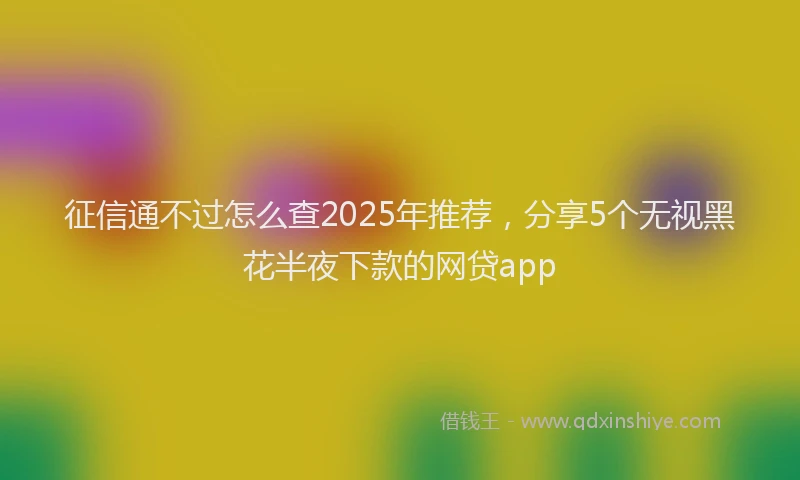 征信通不过怎么查2025年推荐，分享5个无视黑花半夜下款的网贷app