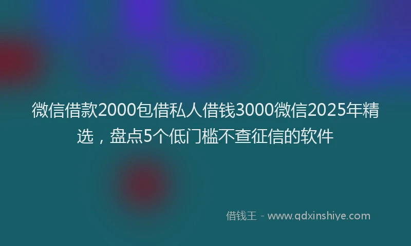 微信借款2000包借私人借钱3000微信2025年精选，盘点5个低门槛不查征信的软件