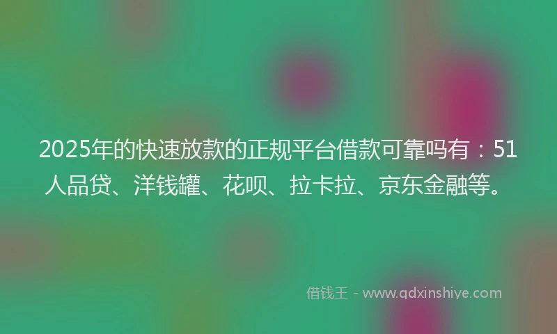 2025年的快速放款的正规平台借款可靠吗有：51人品贷、洋钱罐、花呗、拉卡拉、京东金融等。