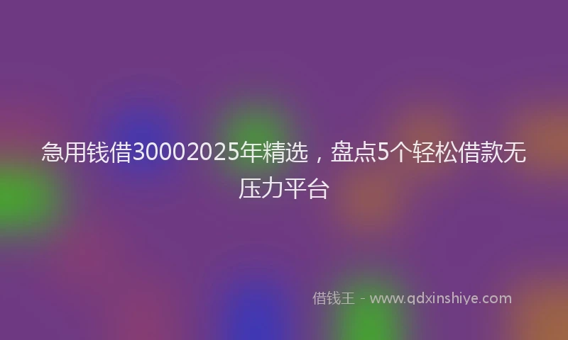 急用钱借30002025年精选，盘点5个轻松借款无压力平台