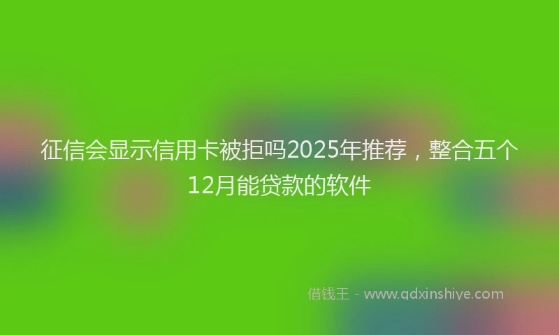 征信会显示信用卡被拒吗2025年推荐，整合五个12月能贷款的软件