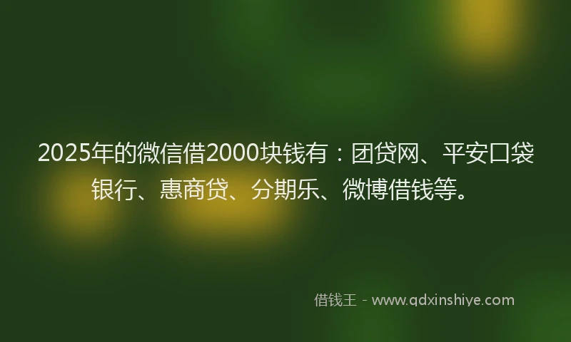 2025年的微信借2000块钱有：团贷网、平安口袋银行、惠商贷、分期乐、微博借钱等。