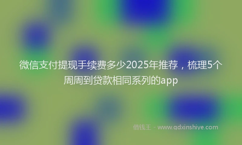 微信支付提现手续费多少2025年推荐，梳理5个周周到贷款相同系列的app
