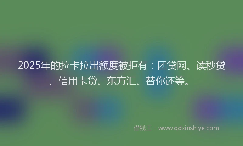 2025年的拉卡拉出额度被拒有：团贷网、读秒贷、信用卡贷、东方汇、替你还等。