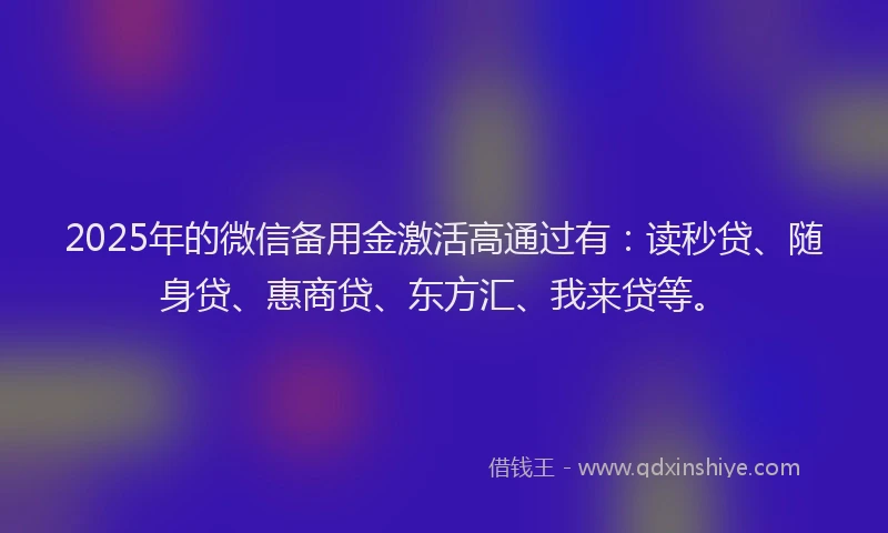 2025年的微信备用金激活高通过有：读秒贷、随身贷、惠商贷、东方汇、我来贷等。