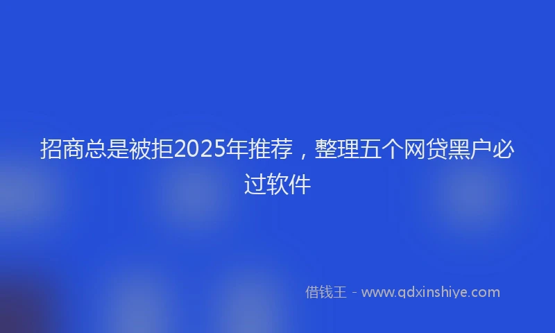 招商总是被拒2025年推荐，整理五个网贷黑户必过软件