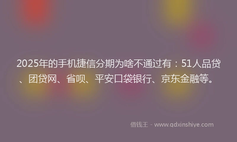 2025年的手机捷信分期为啥不通过有：51人品贷、团贷网、省呗、平安口袋银行、京东金融等。