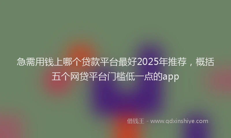 急需用钱上哪个贷款平台最好2025年推荐，概括五个网贷平台门槛低一点的app