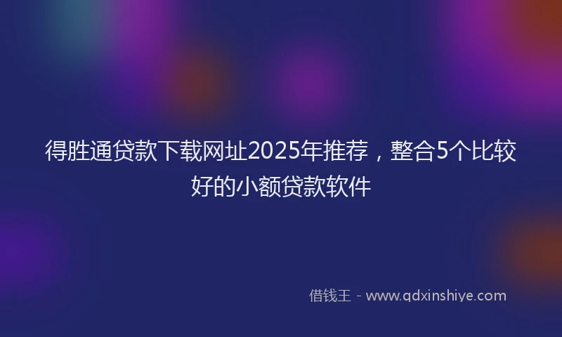 得胜通贷款下载网址2025年推荐，整合5个比较好的小额贷款软件