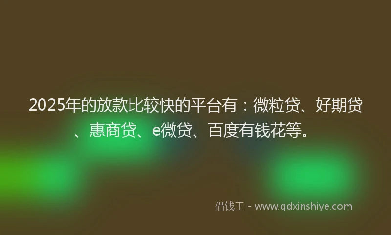 2025年的放款比较快的平台有：微粒贷、好期贷、惠商贷、e微贷、百度有钱花等。