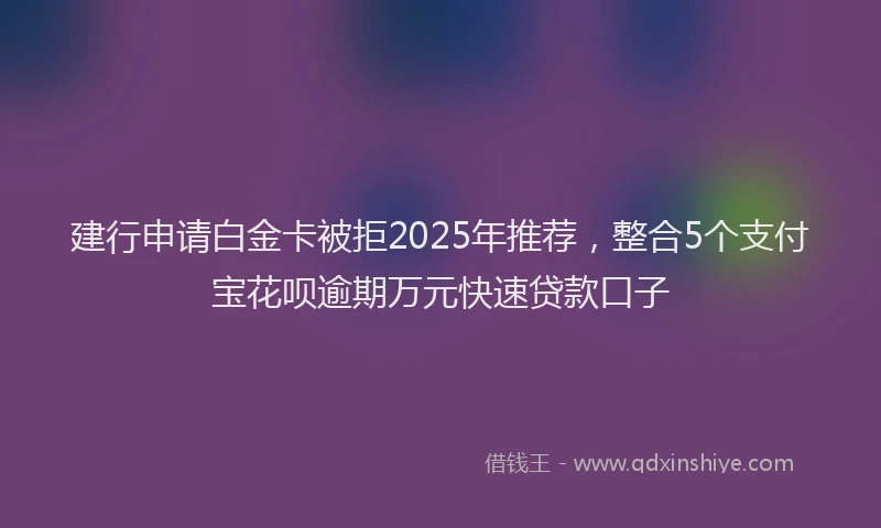 建行申请白金卡被拒2025年推荐，整合5个支付宝花呗逾期万元快速贷款口子
