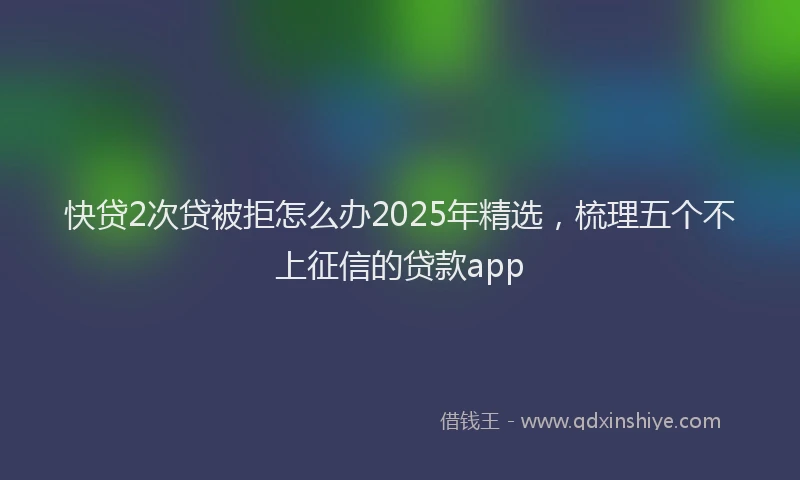 快贷2次贷被拒怎么办2025年精选，梳理五个不上征信的贷款app