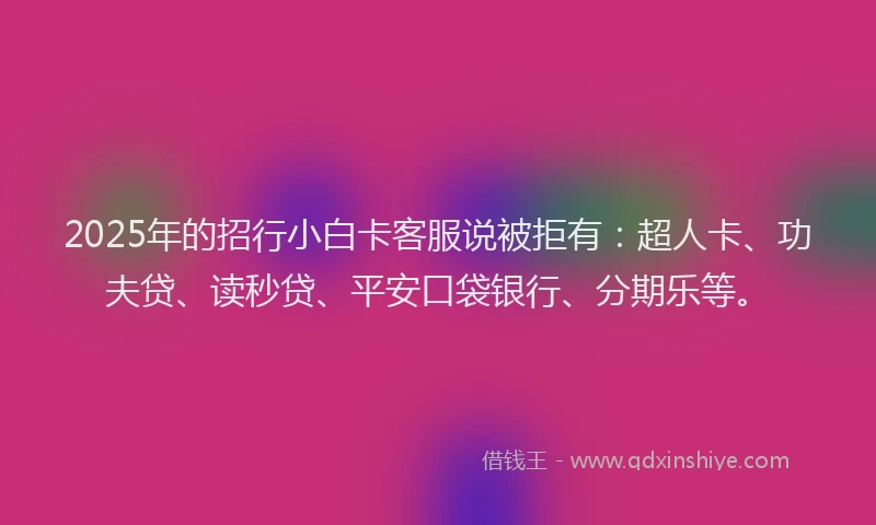 2025年的招行小白卡客服说被拒有：超人卡、功夫贷、读秒贷、平安口袋银行、分期乐等。