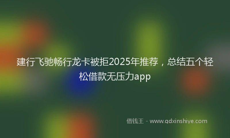 建行飞驰畅行龙卡被拒2025年推荐，总结五个轻松借款无压力app