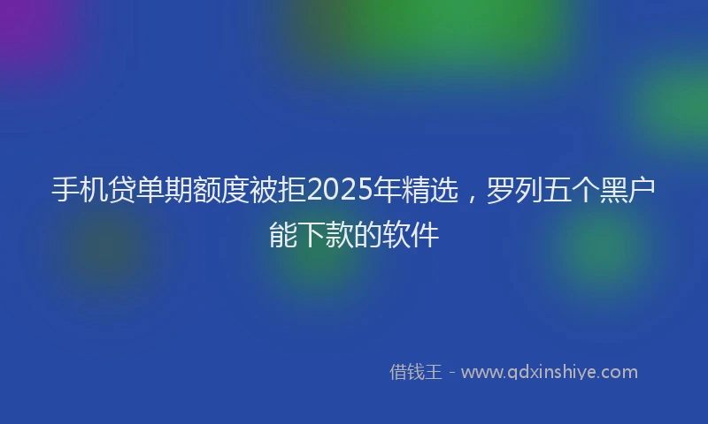 手机贷单期额度被拒2025年精选，罗列五个黑户能下款的软件
