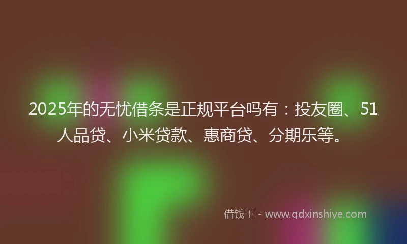 2025年的无忧借条是正规平台吗有：投友圈、51人品贷、小米贷款、惠商贷、分期乐等。