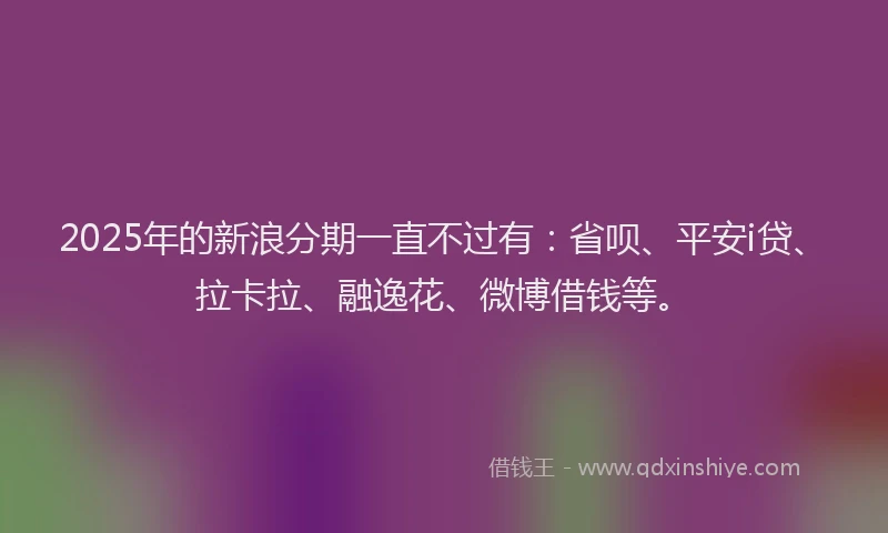2025年的新浪分期一直不过有：省呗、平安i贷、拉卡拉、融逸花、微博借钱等。