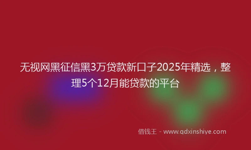 无视网黑征信黑3万贷款新口子2025年精选，整理5个12月能贷款的平台