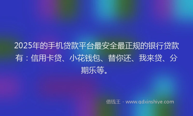 2025年的手机贷款平台最安全最正规的银行贷款有：信用卡贷、小花钱包、替你还、我来贷、分期乐等。