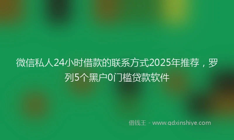 微信私人24小时借款的联系方式2025年推荐，罗列5个黑户0门槛贷款软件