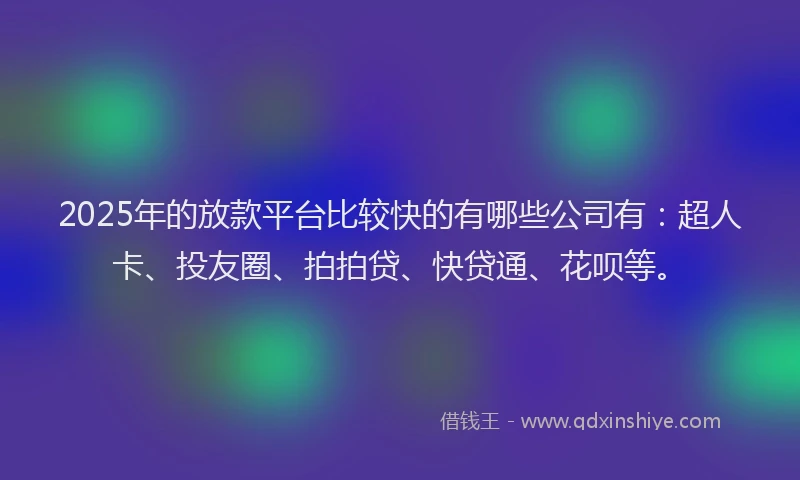 2025年的放款平台比较快的有哪些公司有：超人卡、投友圈、拍拍贷、快贷通、花呗等。
