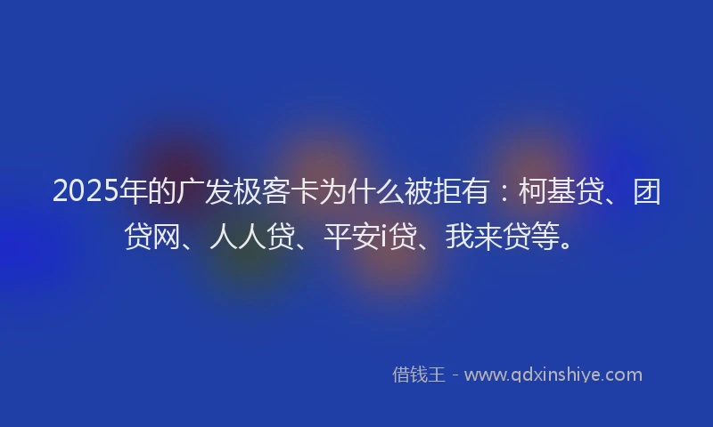 2025年的广发极客卡为什么被拒有：柯基贷、团贷网、人人贷、平安i贷、我来贷等。