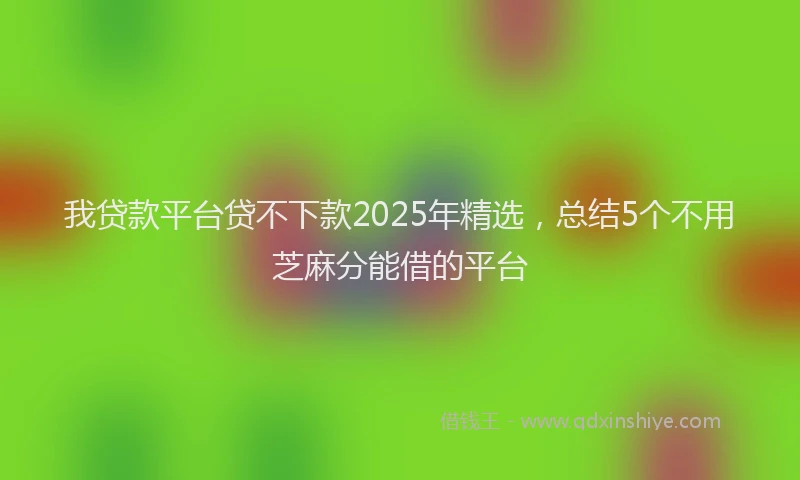 我贷款平台贷不下款2025年精选，总结5个不用芝麻分能借的平台