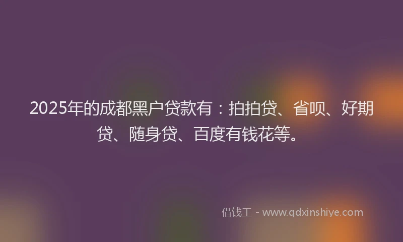 2025年的成都黑户贷款有：拍拍贷、省呗、好期贷、随身贷、百度有钱花等。