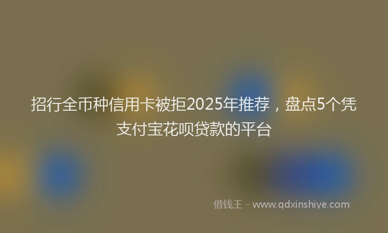 招行全币种信用卡被拒2025年推荐，盘点5个凭支付宝花呗贷款的平台