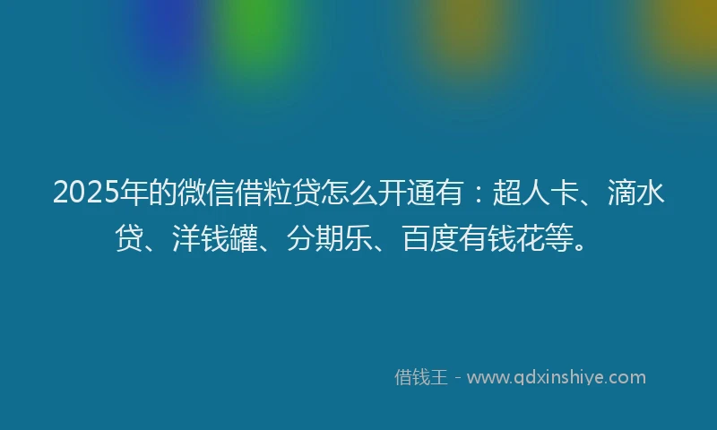2025年的微信借粒贷怎么开通有：超人卡、滴水贷、洋钱罐、分期乐、百度有钱花等。