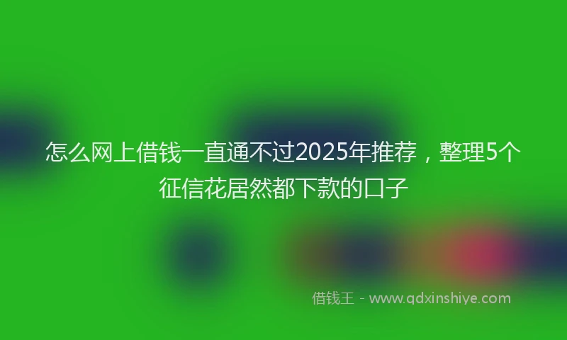 怎么网上借钱一直通不过2025年推荐，整理5个征信花居然都下款的口子