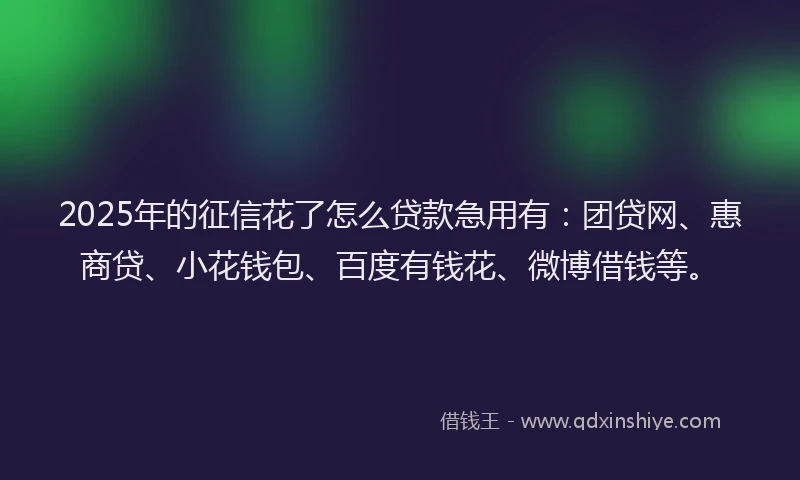 2025年的征信花了怎么贷款急用有：团贷网、惠商贷、小花钱包、百度有钱花、微博借钱等。