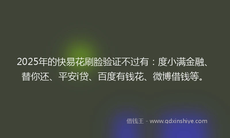 2025年的快易花刷脸验证不过有：度小满金融、替你还、平安i贷、百度有钱花、微博借钱等。