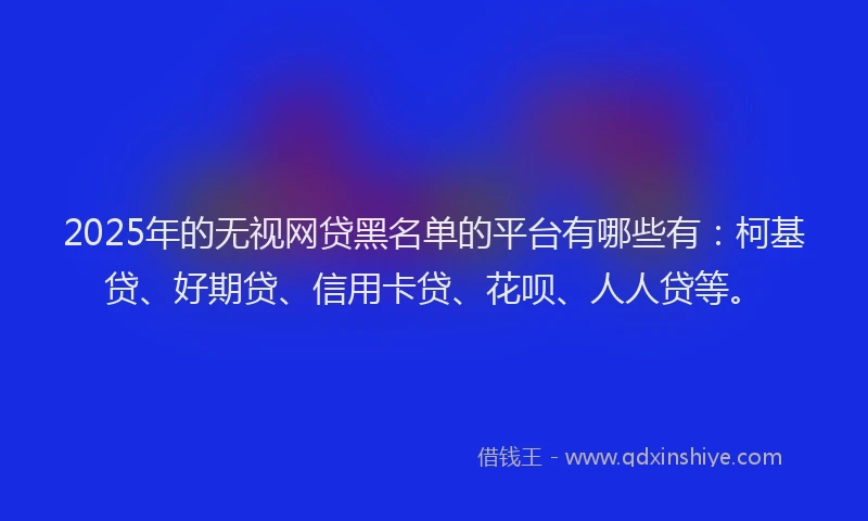 2025年的无视网贷黑名单的平台有哪些有：柯基贷、好期贷、信用卡贷、花呗、人人贷等。