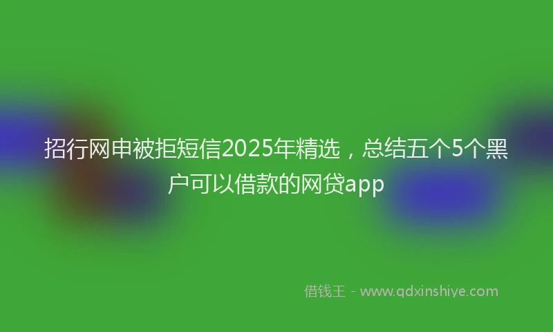 招行网申被拒短信2025年精选，总结五个5个黑户可以借款的网贷app