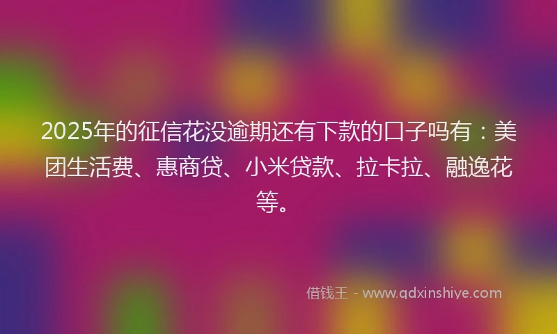 2025年的征信花没逾期还有下款的口子吗有：美团生活费、惠商贷、小米贷款、拉卡拉、融逸花等。