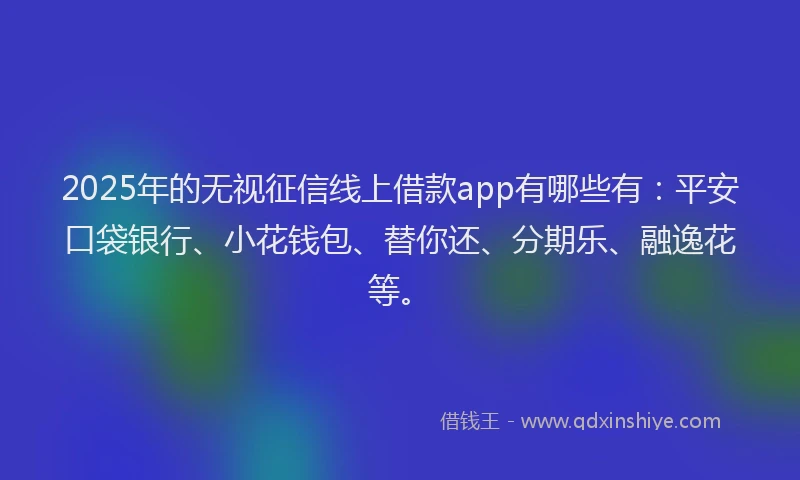 2025年的无视征信线上借款app有哪些有：平安口袋银行、小花钱包、替你还、分期乐、融逸花等。