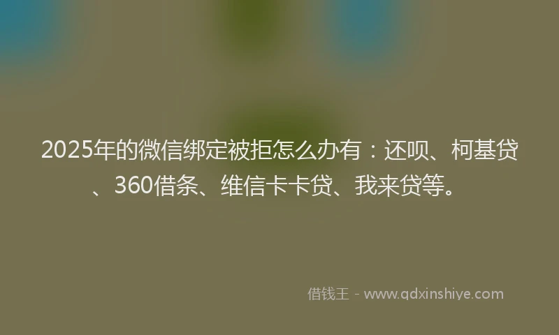 2025年的微信绑定被拒怎么办有：还呗、柯基贷、360借条、维信卡卡贷、我来贷等。