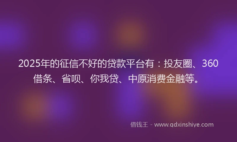 2025年的征信不好的贷款平台有：投友圈、360借条、省呗、你我贷、中原消费金融等。