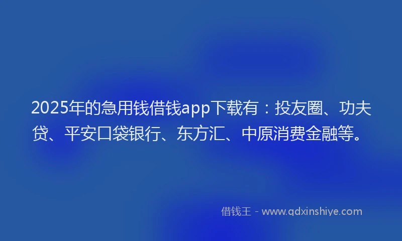 2025年的急用钱借钱app下载有：投友圈、功夫贷、平安口袋银行、东方汇、中原消费金融等。