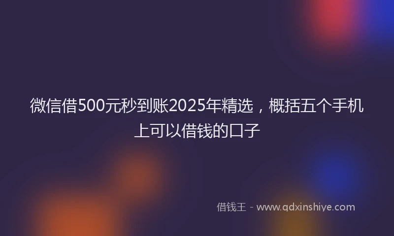 微信借500元秒到账2025年精选，概括五个手机上可以借钱的口子