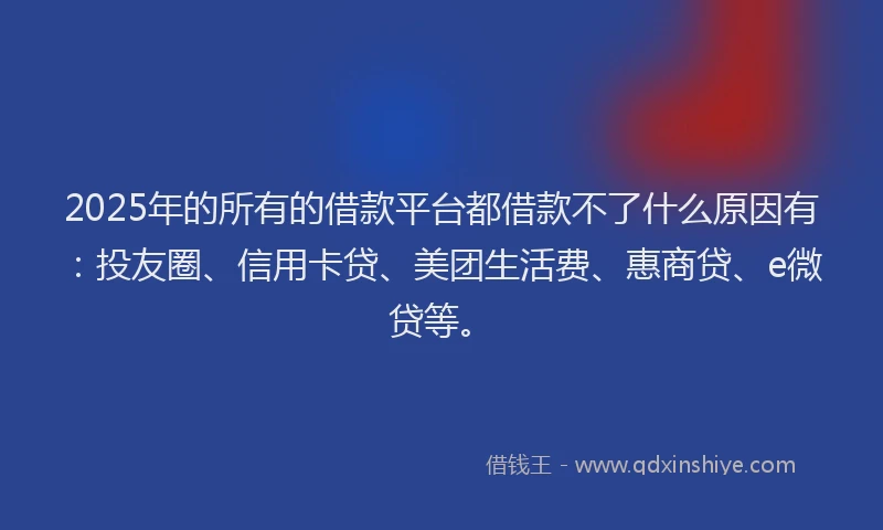 2025年的所有的借款平台都借款不了什么原因有：投友圈、信用卡贷、美团生活费、惠商贷、e微贷等。