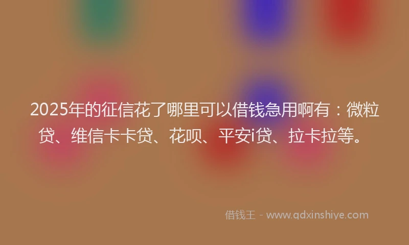 2025年的征信花了哪里可以借钱急用啊有：微粒贷、维信卡卡贷、花呗、平安i贷、拉卡拉等。