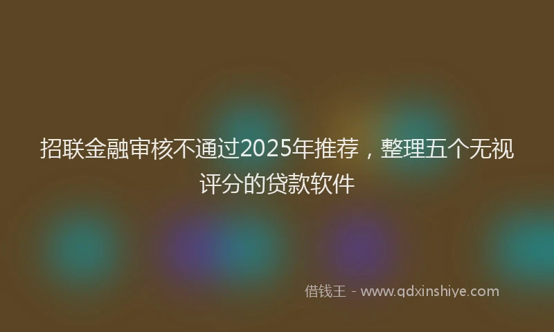 招联金融审核不通过2025年推荐，整理五个无视评分的贷款软件
