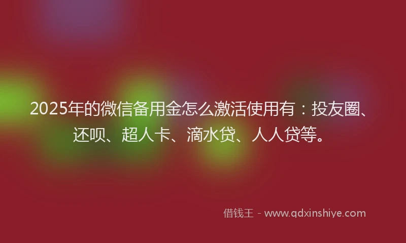 2025年的微信备用金怎么激活使用有：投友圈、还呗、超人卡、滴水贷、人人贷等。