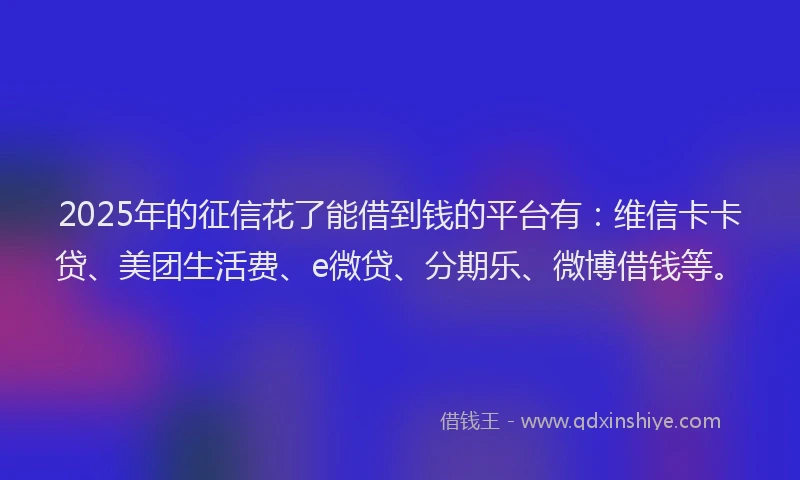 2025年的征信花了能借到钱的平台有：维信卡卡贷、美团生活费、e微贷、分期乐、微博借钱等。