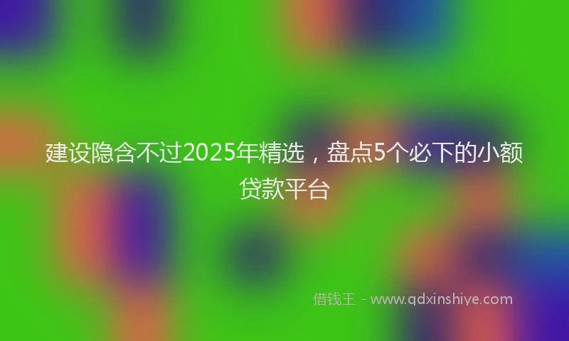 建设隐含不过2025年精选，盘点5个必下的小额贷款平台