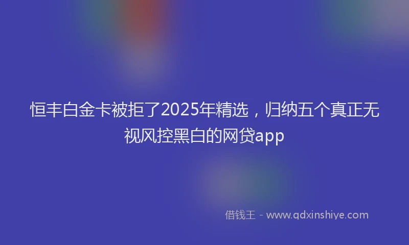 恒丰白金卡被拒了2025年精选，归纳五个真正无视风控黑白的网贷app