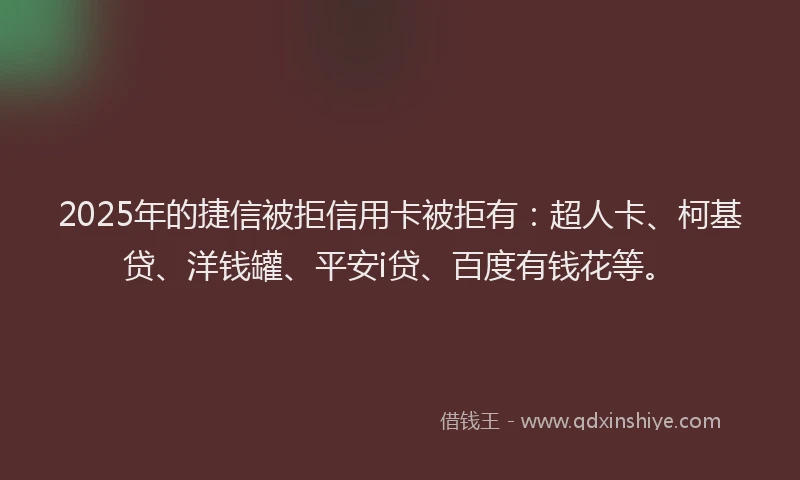 2025年的捷信被拒信用卡被拒有：超人卡、柯基贷、洋钱罐、平安i贷、百度有钱花等。